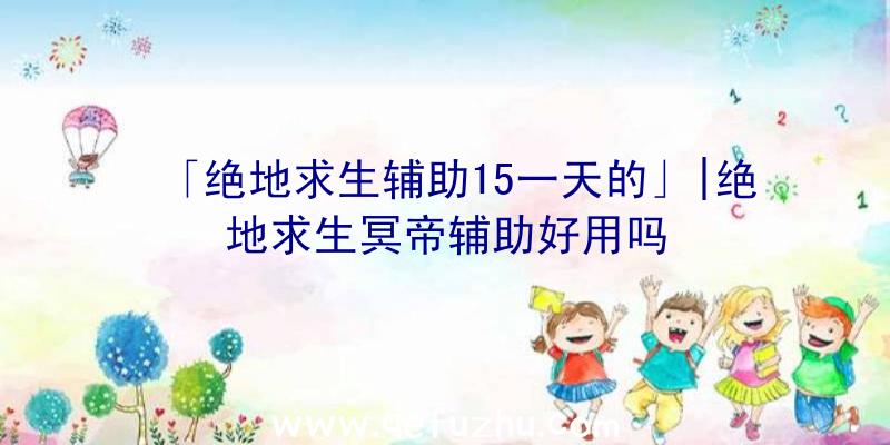 「绝地求生辅助15一天的」|绝地求生冥帝辅助好用吗